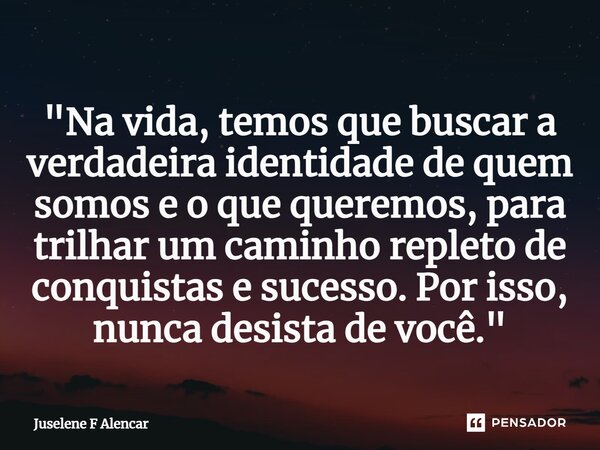 ⁠"Na vida, temos que buscar a verdadeira identidade de quem somos e o que queremos, para trilhar um caminho repleto de conquistas e sucesso. Por isso, nunc... Frase de Juselene F Alencar.
