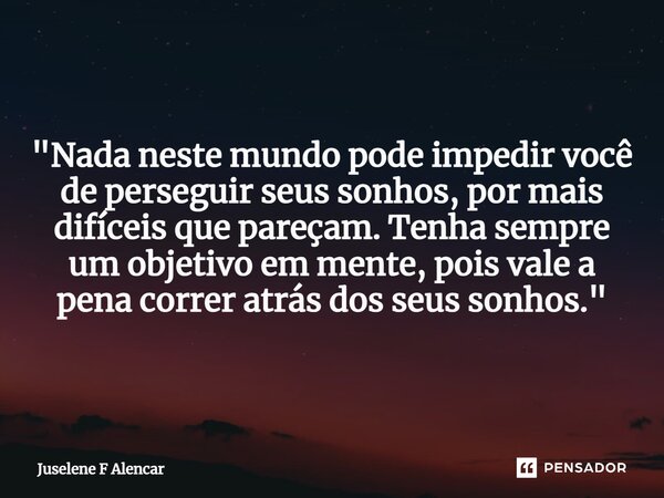 ⁠"Nada neste mundo pode impedir você de perseguir seus sonhos, por mais difíceis que pareçam. Tenha sempre um objetivo em mente, pois vale a pena correr at... Frase de Juselene F Alencar.