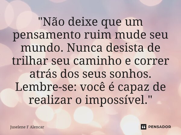 ⁠"Não deixe que um pensamento ruim mude seu mundo. Nunca desista de trilhar seu caminho e correr atrás dos seus sonhos. Lembre-se: você é capaz de realizar... Frase de Juselene F Alencar.