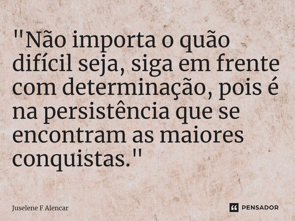 ⁠"Não importa o quão difícil seja, siga em frente com determinação, pois é na persistência que se encontram as maiores conquistas."... Frase de Juselene F Alencar.