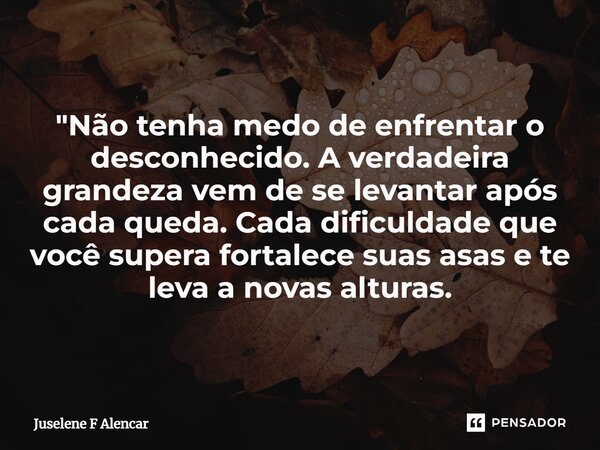 ⁠"Não tenha medo de enfrentar o desconhecido. A verdadeira grandeza vem de se levantar após cada queda. Cada dificuldade que você supera fortalece suas asa... Frase de Juselene F Alencar.