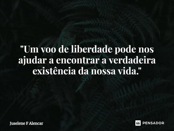 ⁠"Um voo de liberdade pode nos ajudar a encontrar a verdadeira existência da nossa vida."... Frase de Juselene F Alencar.