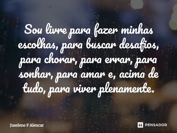 ⁠Sou livre para fazer minhas escolhas, para buscar desafios, para chorar, para errar, para sonhar, para amar e, acima de tudo, para viver plenamente.... Frase de Juselene F Alencar.