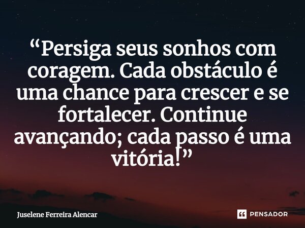 ⁠“Persiga seus sonhos com coragem. Cada obstáculo é uma chance para crescer e se fortalecer. Continue avançando; cada passo é uma vitória!”... Frase de Juselene Ferreira Alencar.