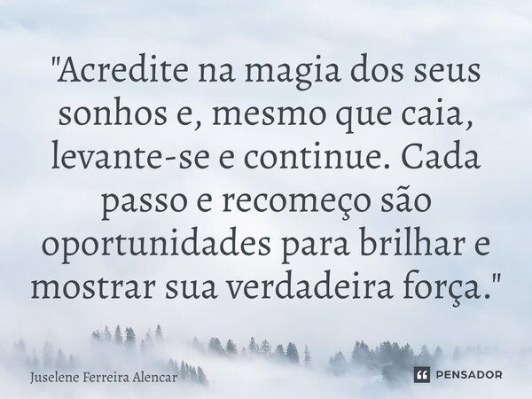 ⁠"Acredite na magia dos seus sonhos e, mesmo que caia, levante-se e continue. Cada passo e recomeço são oportunidades para brilhar e mostrar sua verdadeira... Frase de Juselene Ferreira Alencar.