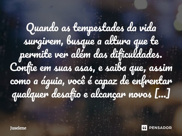 ⁠Quando as tempestades da vida surgirem, busque a altura que te permite ver além das dificuldades. Confie em suas asas, e saiba que, assim como a águia, você é ... Frase de Juselene.