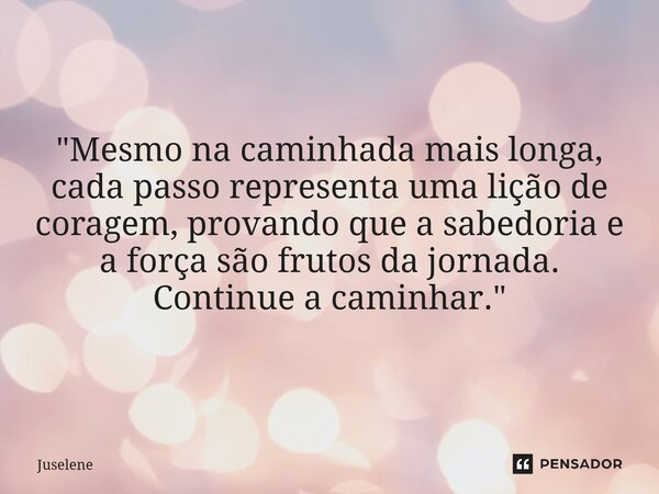 ⁠"Mesmo na caminhada mais longa, cada passo representa uma lição de coragem, provando que a sabedoria e a força são frutos da jornada. Continue a caminhar.... Frase de Juselene.