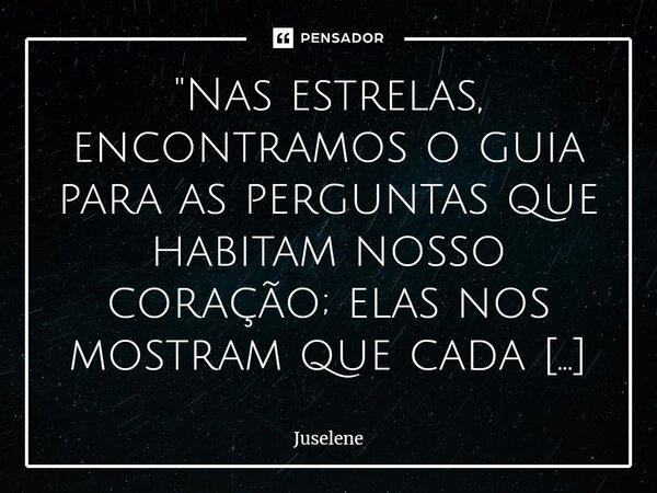 ⁠"Nas estrelas, encontramos o guia para as perguntas que habitam nosso coração; elas nos mostram que cada busca é uma jornada em direção às respostas que j... Frase de Juselene.