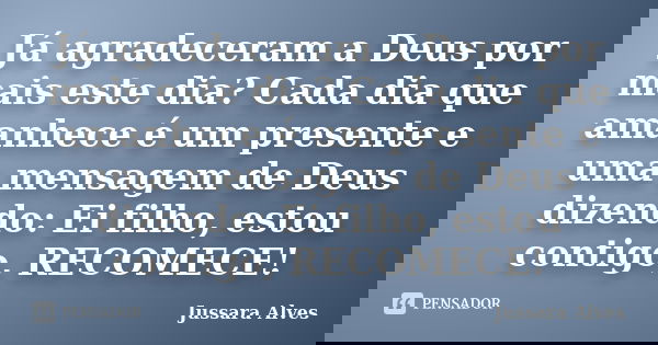 Já agradeceram a Deus por mais este dia? Cada dia que amanhece é um presente e uma mensagem de Deus dizendo: Ei filho, estou contigo, RECOMECE!... Frase de Jussara Alves.