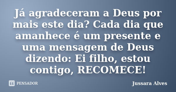 Já agradeceram a Deus por mais este dia? Cada dia que amanhece é um presente e uma mensagem de Deus dizendo: Ei filho, estou contigo, RECOMECE!... Frase de Jussara Alves.