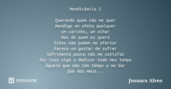 Mendicância I Querendo quem não me quer Mendigo um afeto qualquer um carinho, um olhar Mas de quem os quero Estes não podem me ofertar Parece um gostar de sofre... Frase de Jussara Alves.