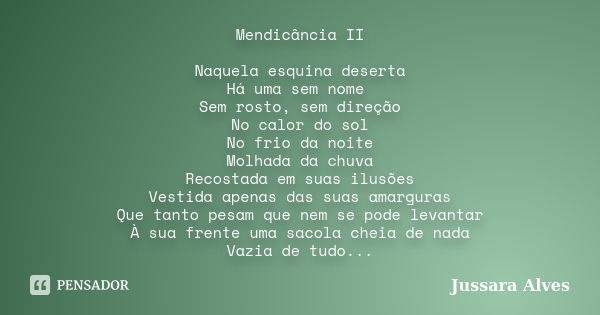 Mendicância II Naquela esquina deserta Há uma sem nome Sem rosto, sem direção No calor do sol No frio da noite Molhada da chuva Recostada em suas ilusões Vestid... Frase de Jussara Alves.