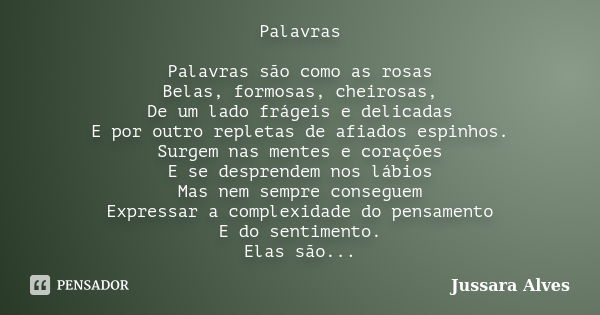 Palavras Palavras são como as rosas Belas, formosas, cheirosas, De um lado frágeis e delicadas E por outro repletas de afiados espinhos. Surgem nas mentes e cor... Frase de Jussara Alves.