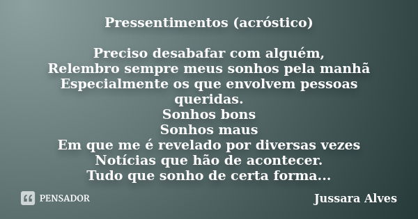 Pressentimentos (acróstico) Preciso desabafar com alguém, Relembro sempre meus sonhos pela manhã Especialmente os que envolvem pessoas queridas. Sonhos bons Son... Frase de Jussara Alves.