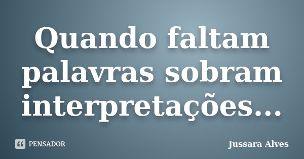 Quando faltam palavras sobram interpretações...... Frase de Jussara Alves.