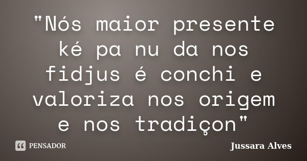 "Nós maior presente ké pa nu da nos fidjus é conchi e valoriza nos origem e nos tradiçon"... Frase de Jussara Alves.