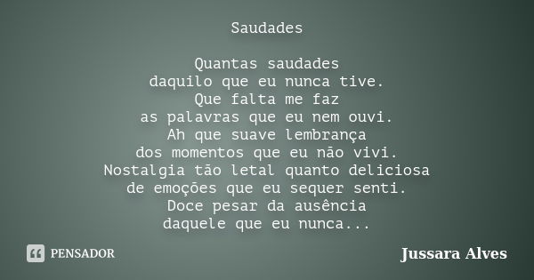 Saudades Quantas saudades daquilo que eu nunca tive. Que falta me faz as palavras que eu nem ouvi. Ah que suave lembrança dos momentos que eu não vivi. Nostalgi... Frase de Jussara Alves.