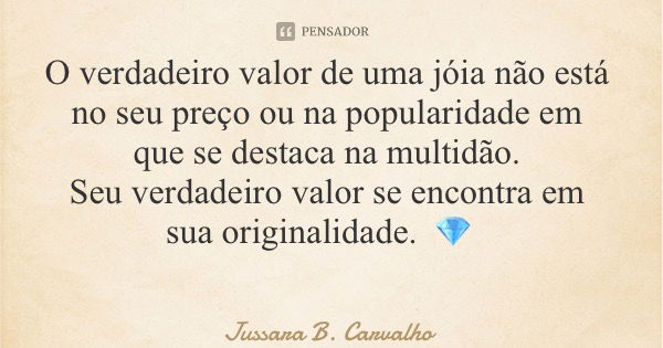 O verdadeiro valor de uma jóia não está no seu preço ou na popularidade em que se destaca na multidão. Seu verdadeiro valor se encontra em sua originalidade. 💎... Frase de Jussara B. Carvalho.