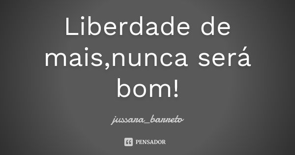 Liberdade de mais,nunca será bom!... Frase de jussara_barreto.