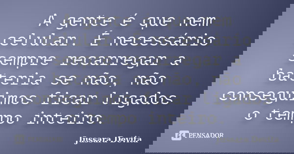 A gente é que nem celular. É necessário sempre recarregar a bateria se não, não conseguimos ficar ligados o tempo inteiro.... Frase de Jussara Devita.
