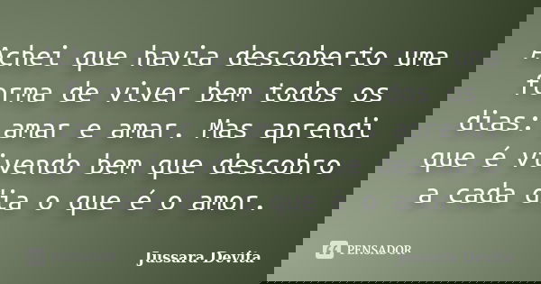 Achei que havia descoberto uma forma de viver bem todos os dias: amar e amar. Mas aprendi que é vivendo bem que descobro a cada dia o que é o amor.... Frase de Jussara Devita.