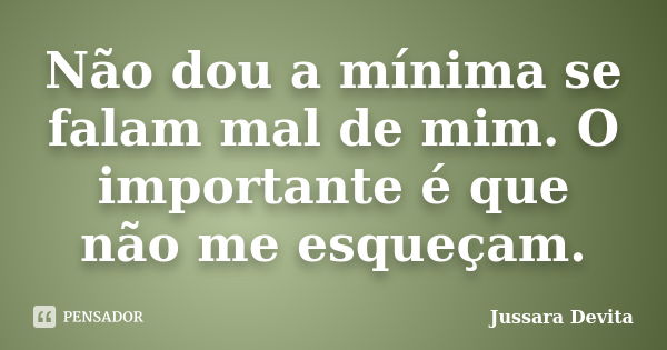 Não dou a mínima se falam mal de mim. O importante é que não me esqueçam.... Frase de Jussara Devita.