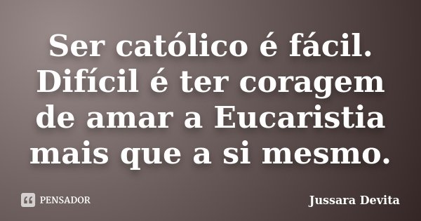 Ser católico é fácil. Difícil é ter coragem de amar a Eucaristia mais que a si mesmo.... Frase de Jussara Devita.