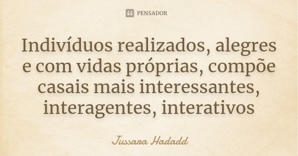 Indivíduos realizados, alegres e com vidas próprias, compõe casais mais interessantes, interagentes, interativos... Frase de Jussara Hadadd.