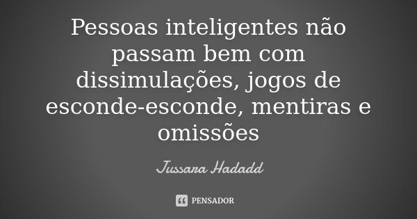 Pessoas inteligentes não passam bem com dissimulações, jogos de esconde-esconde, mentiras e omissões... Frase de Jussara Hadadd.