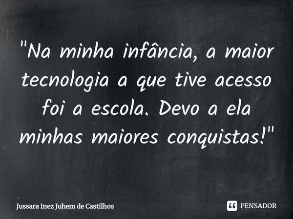 ⁠"Na minha infância,amaior tecnologia a que tive acesso
foi a escola.Devo a ela minhasmaiores conquistas!"... Frase de Jussara Inez Juhem de Castilhos.