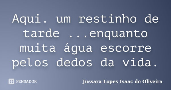 Aqui. um restinho de tarde ...enquanto muita água escorre pelos dedos da vida.... Frase de jussara lopes isaac de oliveira.