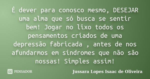 É dever para conosco mesmo, DESEJAR uma alma que só busca se sentir bem! Jogar no lixo todos os pensamentos criados de uma depressão fabricada , antes de nos af... Frase de jussara lopes isaac de oliveira.