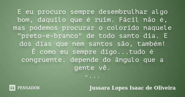 E eu procuro sempre desembrulhar algo bom, daquilo que é ruim. Fácil não é, mas podemos procurar o colorido naquele "preto-e-branco" de todo santo dia... Frase de jussara lopes isaac de oliveira.