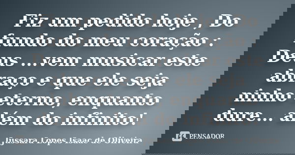 Fiz um pedido hoje , Do fundo do meu coração : Deus ...vem musicar este abraço e que ele seja ninho eterno, enquanto dure... além do infinito!... Frase de jussara lopes isaac de oliveira.