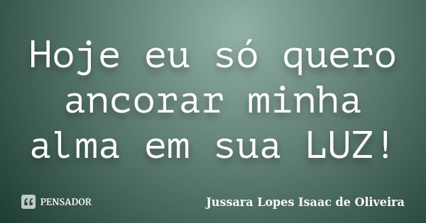 Hoje eu só quero ancorar minha alma em sua LUZ!... Frase de Jussara Lopes Isaac de Oliveira.