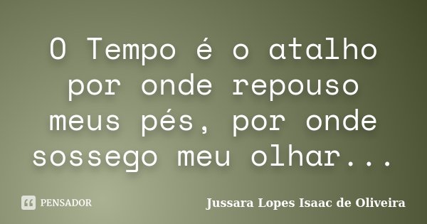 O Tempo é o atalho por onde repouso meus pés, por onde sossego meu olhar...... Frase de Jussara Lopes Isaac de Oliveira.