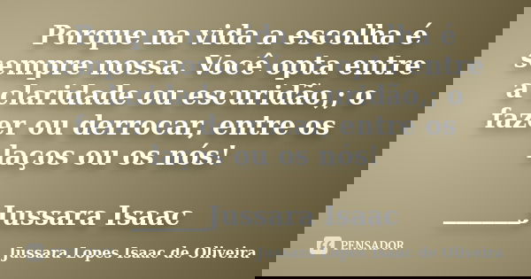 Porque na vida a escolha é sempre nossa. Você opta entre a claridade ou escuridão,; o fazer ou derrocar, entre os laços ou os nós! ______Jussara Isaac... Frase de Jussara Lopes Isaac de Oliveira.