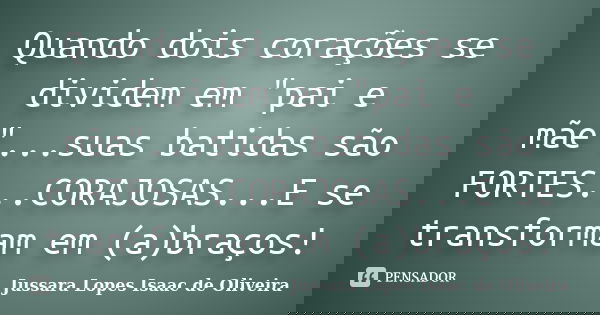 Quando dois corações se dividem em "pai e mãe"...suas batidas são FORTES...CORAJOSAS...E se transformam em (a)braços!... Frase de Jussara Lopes Isaac de Oliveira.