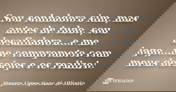 Sou sonhadora sim, mas antes de tudo, sou desafiadora...e me jogo...me comprometo com meus desejos e os realizo!... Frase de jussara lopes isaac de oliveira.