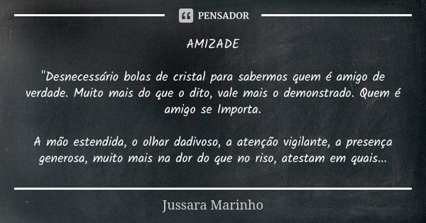 AMIZADE "Desnecessário bolas de cristal para sabermos quem é amigo de verdade. Muito mais do que o dito, vale mais o demonstrado. Quem é amigo se Importa. ... Frase de Jussara Marinho.