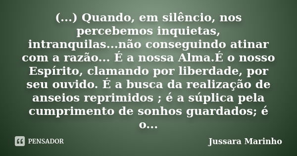 (...) Quando, em silêncio, nos percebemos inquietas, intranquilas...não conseguindo atinar com a razão... É a nossa Alma.É o nosso Espírito, clamando por liberd... Frase de Jussara Marinho.