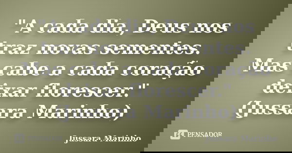 "A cada dia, Deus nos traz novas sementes. Mas cabe a cada coração deixar florescer." (Jussara Marinho)... Frase de Jussara Marinho.