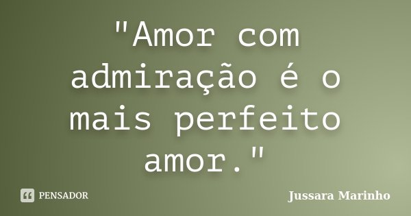 "Amor com admiração é o mais perfeito amor."... Frase de Jussara Marinho.