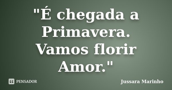 "É chegada a Primavera. Vamos florir Amor."... Frase de Jussara Marinho.