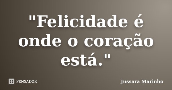 "Felicidade é onde o coração está."... Frase de Jussara Marinho.