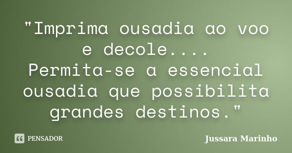 "Imprima ousadia ao voo e decole.... Permita-se a essencial ousadia que possibilita grandes destinos."... Frase de Jussara Marinho.