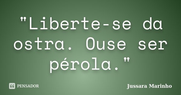 "Liberte-se da ostra. Ouse ser pérola."... Frase de Jussara Marinho.