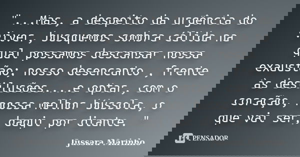 "...Mas, a despeito da urgência do viver, busquemos sombra cálida na qual possamos descansar nossa exaustão; nosso desencanto , frente às desilusões....e o... Frase de Jussara Marinho.