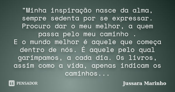 "Minha inspiração nasce da alma, sempre sedenta por se expressar. Procuro dar o meu melhor, a quem passa pelo meu caminho . E o mundo melhor é aquele que c... Frase de Jussara Marinho.