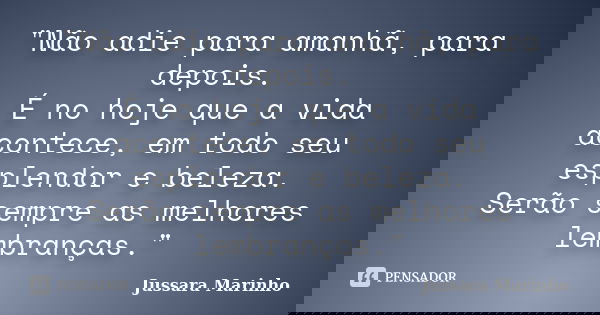 "Não adie para amanhã, para depois. É no hoje que a vida acontece, em todo seu esplendor e beleza. Serão sempre as melhores lembranças."... Frase de Jussara Marinho.